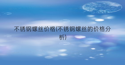 “不锈钢螺丝价格(不锈钢螺丝的价格分析)