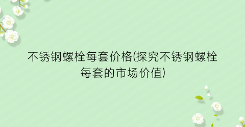 不锈钢螺栓每套价格(探究不锈钢螺栓每套的市场价值)