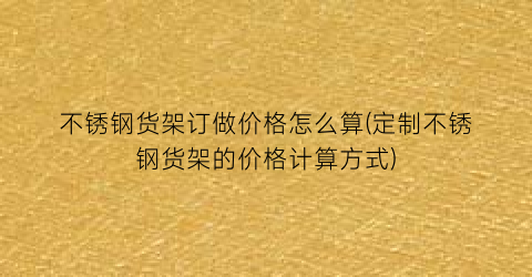 不锈钢货架订做价格怎么算(定制不锈钢货架的价格计算方式)