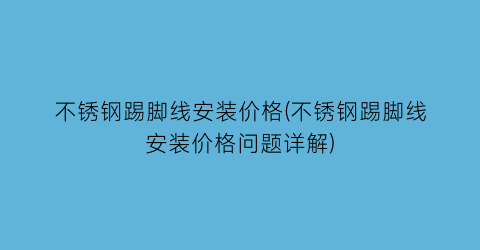不锈钢踢脚线安装价格(不锈钢踢脚线安装价格问题详解)