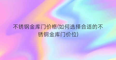 不锈钢金库门价格(如何选择合适的不锈钢金库门价位)