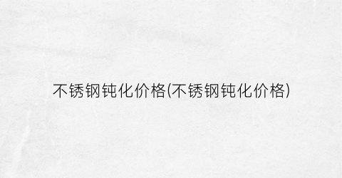 “不锈钢钝化价格(不锈钢钝化价格)