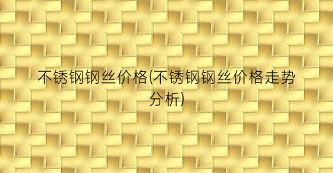 不锈钢钢丝价格(不锈钢钢丝价格走势分析)