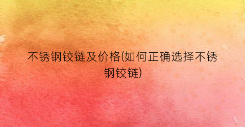 不锈钢铰链及价格(如何正确选择不锈钢铰链)