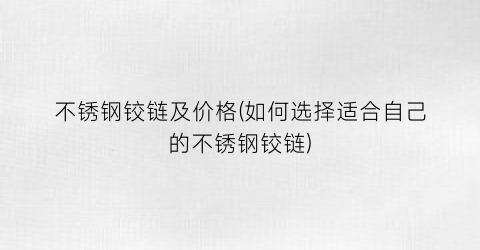 不锈钢铰链及价格(如何选择适合自己的不锈钢铰链)
