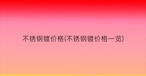 不锈钢镀价格(不锈钢镀价格一览)