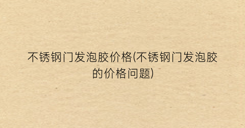 不锈钢门发泡胶价格(不锈钢门发泡胶的价格问题)