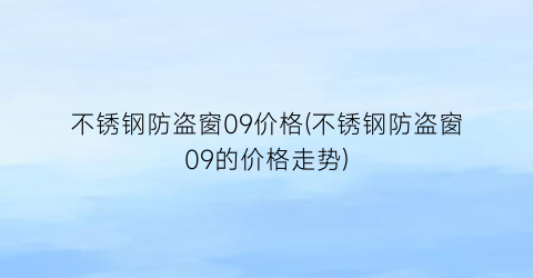 不锈钢防盗窗09价格(不锈钢防盗窗09的价格走势)