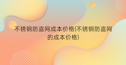 不锈钢防盗网成本价格(不锈钢防盗网的成本价格)