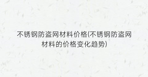 不锈钢防盗网材料价格(不锈钢防盗网材料的价格变化趋势)