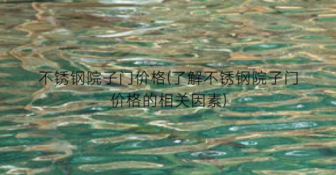 不锈钢院子门价格(了解不锈钢院子门价格的相关因素)