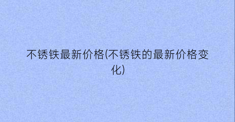 不锈铁最新价格(不锈铁的最新价格变化)