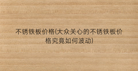 不锈铁板价格(大众关心的不锈铁板价格究竟如何波动)