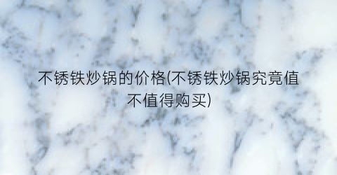 不锈铁炒锅的价格(不锈铁炒锅究竟值不值得购买)
