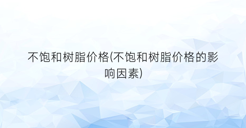 “不饱和树脂价格(不饱和树脂价格的影响因素)