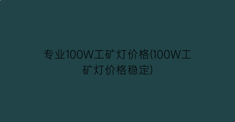 专业100W工矿灯价格(100W工矿灯价格稳定)