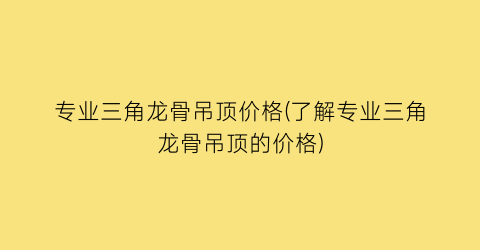 “专业三角龙骨吊顶价格(了解专业三角龙骨吊顶的价格)