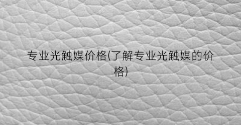 专业光触媒价格(了解专业光触媒的价格)