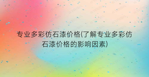 专业多彩仿石漆价格(了解专业多彩仿石漆价格的影响因素)