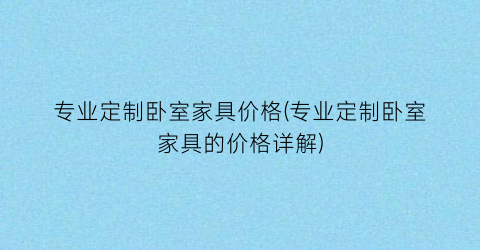 专业定制卧室家具价格(专业定制卧室家具的价格详解)