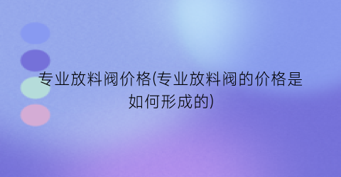 专业放料阀价格(专业放料阀的价格是如何形成的)