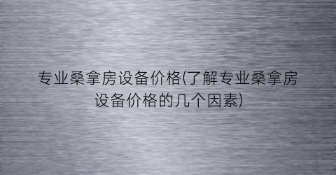 “专业桑拿房设备价格(了解专业桑拿房设备价格的几个因素)