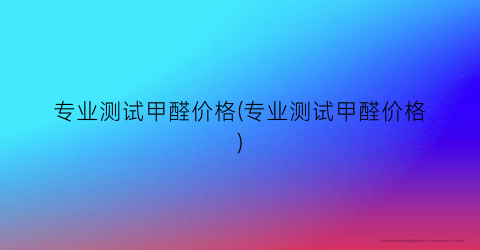 专业测试甲醛价格(专业测试甲醛价格)