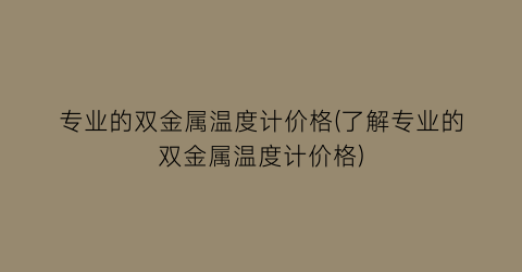 专业的双金属温度计价格(了解专业的双金属温度计价格)