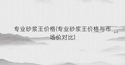 专业砂浆王价格(专业砂浆王价格与市场价对比)