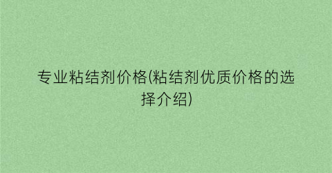 专业粘结剂价格(粘结剂优质价格的选择介绍)