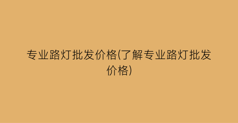 专业路灯批发价格(了解专业路灯批发价格)
