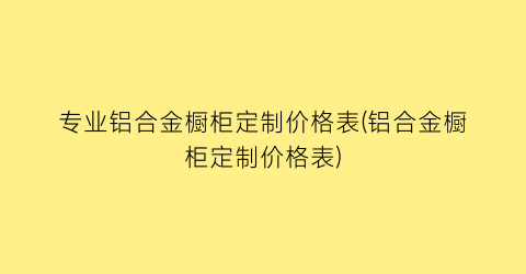 专业铝合金橱柜定制价格表(铝合金橱柜定制价格表)