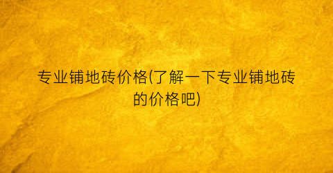 专业铺地砖价格(了解一下专业铺地砖的价格吧)