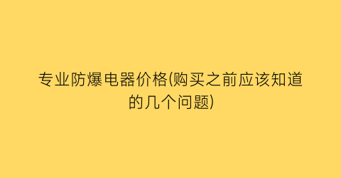 专业防爆电器价格(购买之前应该知道的几个问题)