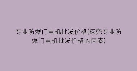 专业防爆门电机批发价格(探究专业防爆门电机批发价格的因素)