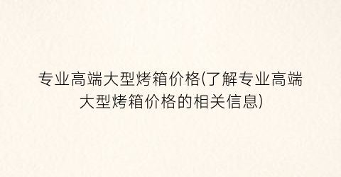 专业高端大型烤箱价格(了解专业高端大型烤箱价格的相关信息)