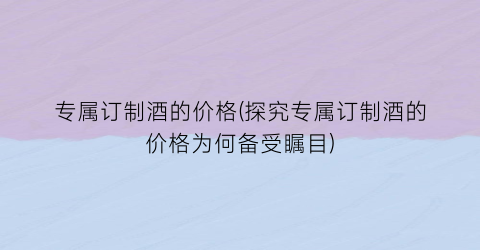 “专属订制酒的价格(探究专属订制酒的价格为何备受瞩目)