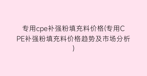 专用cpe补强粉填充料价格(专用CPE补强粉填充料价格趋势及市场分析)