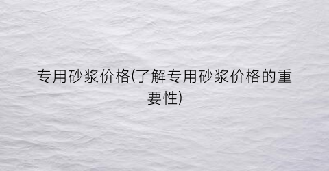 专用砂浆价格(了解专用砂浆价格的重要性)