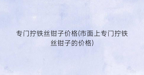 专门拧铁丝钳子价格(市面上专门拧铁丝钳子的价格)