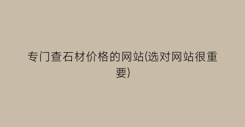 专门查石材价格的网站(选对网站很重要)