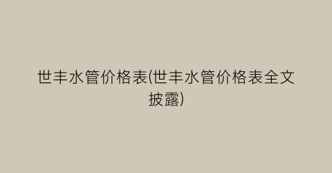 世丰水管价格表(世丰水管价格表全文披露)