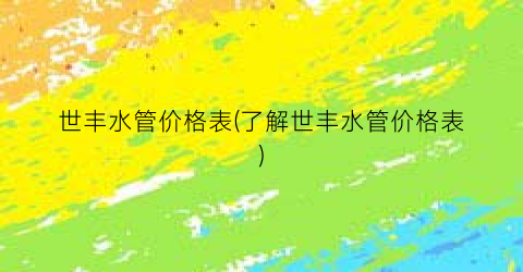 世丰水管价格表(了解世丰水管价格表)