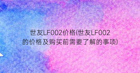 世友LF002价格(世友LF002的价格及购买前需要了解的事项)