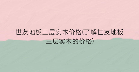 世友地板三层实木价格(了解世友地板三层实木的价格)