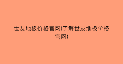 世友地板价格官网(了解世友地板价格官网)