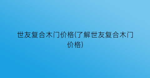 世友复合木门价格(了解世友复合木门价格)