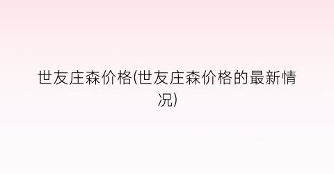 世友庄森价格(世友庄森价格的最新情况)