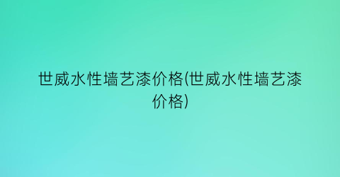 世威水性墙艺漆价格(世威水性墙艺漆价格)