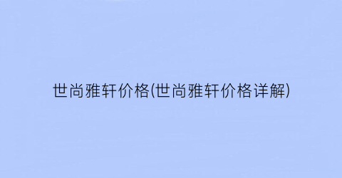 世尚雅轩价格(世尚雅轩价格详解)